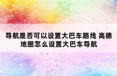 导航是否可以设置大巴车路线 高德地图怎么设置大巴车导航